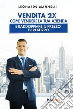 Vendita 2X. Come vendere la tua azienda e raddoppiare il prezzo di realizzo libro