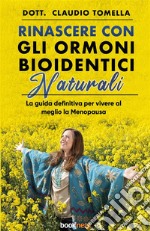 Rinascere con gli ormoni bioidentici naturali. La guida definitiva per vivere al meglio la menopausa. Nuova ediz.