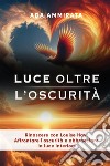 Luce oltre l'oscurità. Rinascere con Louise Hay: affrontare l'oscurità e abbracciare la luce interiore libro