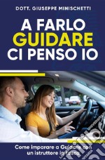 A farlo guidare ci penso io. Come imparare a guidare con un istruttore in tasca libro