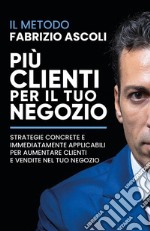 Più clienti per il tuo negozio. Strategie concrete e immediatamente applicabili per aumentare clienti e vendite nel tuo negozio. Nuova ediz. libro