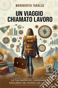 Un viaggio chiamato lavoro. La tua mappa per camminare in equilibrio nel mondo del lavoro libro