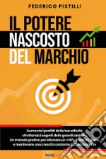 Il potere nascosto del marchio. Aumenta i profitti della tua attività sfruttando i segreti delle grandi aziende. Un metodo pratico per ottenere un +20% in soli 99 giorni e mantenere una crescita costante del tuo marchio libro