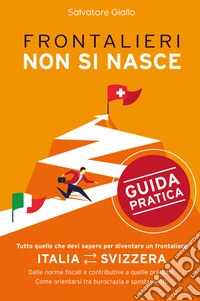 Frontalieri non si nasce. Tutto quello che devi sapere per diventare un frontaliere. Dalle norme fiscali e contributive a quelle pratiche. Come orientarsi tra burocrazia e spostamenti. Nuova ediz. libro