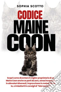 Codice Maine Coon. Scopri come diventare il miglior proprietario di un Maine Coon anche se parti da zero, senza incappare in allevatori disonesti, improvvisare in metodi fai da te, o imbatterti in consigli di "falsi esperti" libro