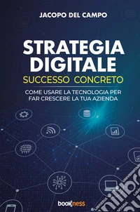 Strategia digitale. Successo concreto. Come usare la tecnologia per far crescere la tua azienda libro