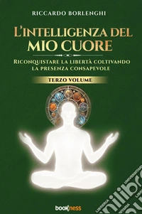 L'intelligenza del mio cuore. Riconquistare la libertà coltivando la presenza consapevole. Vol. 3 libro