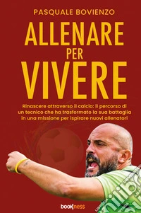 Allenare per vivere. Rinascere attraverso il calcio: il percorso di un tecnico che ha trasformato la sua battaglia in una missione per ispirare nuovi allenatori libro