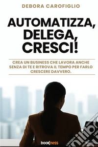 Automatizza, delega, cresci! Crea un business che lavora anche senza di te e ritrova il tempo per farlo crescere davvero. Nuova ediz. libro