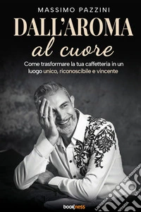 Dall'aroma al cuore. Come trasformare la tua caffetteria in un luogo unico, riconoscibile e vincente libro