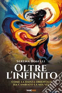 Oltre l'infinito. Come la danza orientale ha cambiato la mia vita libro