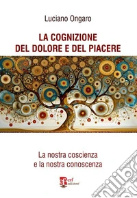 La cognizione del dolore e del piacere. La nostra coscienza e la nostra conoscenza libro