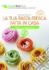 La tua pasta fresca fatta in casa. Metodi, ingredienti, ricette libro