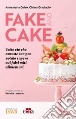 Fake and Cake. Tutto ciò che avreste sempre voluto sapere sui falsi miti alimentari