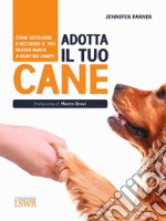 Adotta il tuo cane. Come scegliere e accudire il tuo nuovo amico a quattro zampe