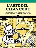 L'arte del clean code. Le migliori pratiche per eliminare la complessità e semplificarti la vita