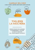 Togliersi la maschera. Esercizi pratici per imparare a comprendere e limitare gli effetti negativi del camuffamento autistico