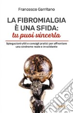 La fibromialgia è una sfida: tu puoi vincerla. Spiegazioni utili e consigli pratici per afrontare una sindrome reale e invalidante libro