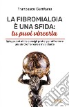 La fibromialgia è una sfida: tu puoi vincerla. Spiegazioni utili e consigli pratici per afrontare una sindrome reale e invalidante libro