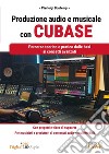 Produzione audio e musicale con Cubase. Percorso teorico e pratico dalle basi ai concetti avanzati libro