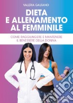 Dieta e allenamento al femminile. Come raggiungere e mantenere il benessere della donna libro