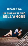 Un giorno ti dirò dell'amore libro di Vola Romano