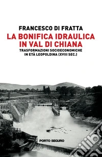 La bonifica idraulica in Val di Chiana. Trasformazioni socioeconomiche in età Leopoldina (XVIII sec.) libro