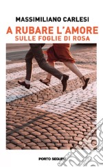 A rubare l'amore. Sulle foglie di rosa libro