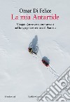 La mia Antartide. Viaggio (attraverso me stesso) nel luogo più estremo del Pianeta libro di Di Felice Omar