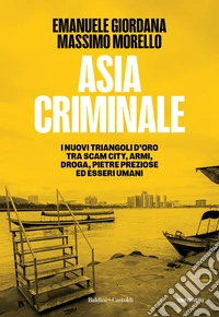 Asia criminale. I nuovi triangoli d'oro tra scam city, armi, droga, pietre preziose ed esseri umani libro
