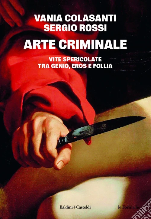 Arte criminale. Vite spericolate tra genio, eros e follia