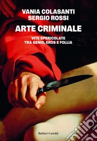 Arte criminale. Vite spericolate tra genio, eros e follia libro