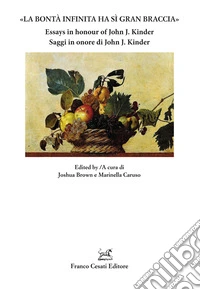 «La bontà infinita ha sì gran braccia». Saggi in onore di John J. Kinder-Essays in honour of John J. Kinder. Ediz. bilingue libro