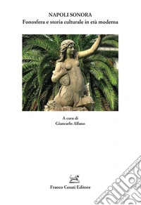 Napoli sonora. Fonosfera e storia culturale in età moderna libro