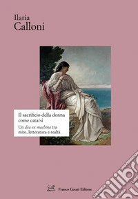 Il sacrificio della donna come catarsi. Una «dea ex machina» tra mito, letteratura e realtà libro