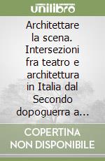 Architettare la scena. Intersezioni fra teatro e architettura in Italia dal Secondo dopoguerra a oggi libro