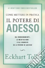 Come mettere in pratica il potere di adesso. Gli insegnamenti, le meditazioni e gli esercizi di Il Potere di Adesso. Nuova ediz. libro