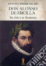 Don Alonso de Ercilla. Su vida y su Araucana libro