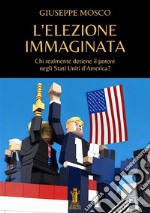 L'elezione immaginata. Chi realmente detiene il potere negli Stati Uniti d'America? libro