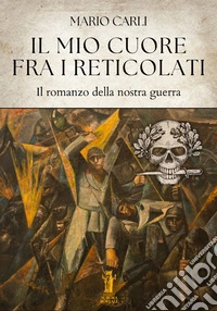Il mio cuore fra i reticolati. Il romanzo della nostra guerra libro