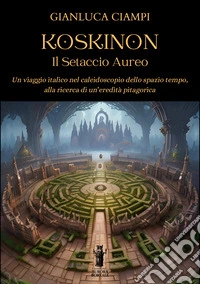 Koskinon. Il setaccio aureo. Un viaggio italico nel caleidoscopio dello spazio tempo, alla ricerca di un'eredità pitagorica libro