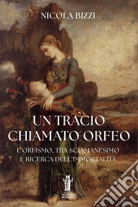 Un tracio chiamato Orfeo. L'Orfismo, tra sciamanesimo e ricerca dell'immortalità libro