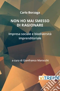 Non ho mai smesso di ragionare. Impresa sociale e biodiversità imprenditoriale libro