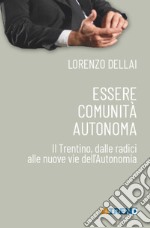 Essere comunità autonoma. Il Trentino, dalle radici alle nuove vie dell'Autonomia libro