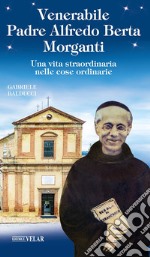 Venerabile padre Alfredo Berta Morganti. Una vita straordinaria nelle cose ordinarie libro