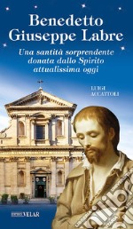 Benedetto Giuseppe Labre. Una santità sorprendente donata dallo Spirito attualissima oggi. Ediz. illustrata libro