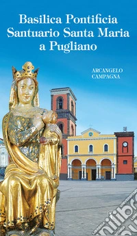 Basilica pontificia santuario Santa Maria a Pugliano. Ediz. illustrata libro
