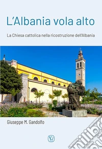 L'Albania vola alto. La Chiesa cattolica nella ricostruzione dell'Albania libro