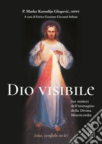 Dio visibile. Sui misteri dell'immagine della Divina Misericordia libro