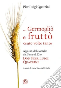 ... Germogliò e fruttò cento volte tanto. Appunti delle omelie del servo di Dio don Pier Luigi Quatrini libro
